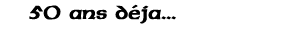 50 ans déja